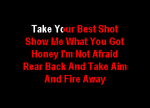 Take Your Best Shot
Show Me What You Got
Honey I'm Not Afraid

Rear Back And Take Aim
And Fire Away