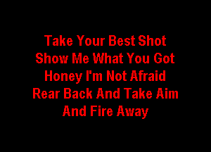 Take Your Best Shot
Show Me What You Got
Honey I'm Not Afraid

Rear Back And Take Aim
And Fire Away