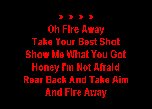 9322!

Oh Fire Away
Take Your Best Shot
Show Me What You Got

Honey I'm Not Afraid
Rear Back And Take Aim
And Fire Away