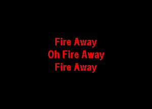 Fire Away
0h F ire Away

Fire Away