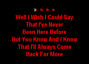 9322!

Well I Wish I Could Say
That I've Never

Been Here Before
But You Know And I Know
That I'll Always Come
Back For More