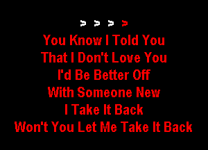 9322!

You Know I Told You
That I Don't Love You
I'd Be Better Off

With Someone New
I Take It Back
Won't You Let Me Take It Back