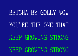 BETCHA BY GOLLY WOW
YOWRE THE ONE THAT
KEEP GROWING STRONG
KEEP GROWING STRONG