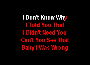 I Don't Know Why
lTold You That
I Didn't Need You

Can't You See That
Baby I Was Wrong