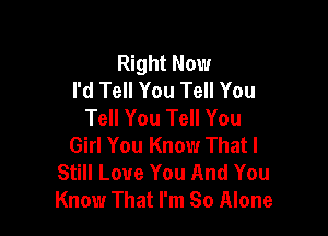 Right Now
I'd Tell You Tell You
Tell You Tell You

Girl You Know Thatl
Still Love You And You
Know That I'm So Alone