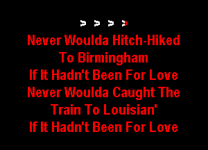 3333

Never Woulda Hitch-Hiked
To Birmingham
If It Hadn't Been For Love
Never Woulda Caught The
Train To Louisian'
If It Hadn't Been For Love