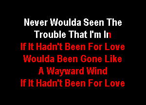 Never Woulda Seen The
Trouble That I'm In
If It Hadn't Been For Love
Woulda Been Gone Like
A Wayward Wind
If It Hadn't Been For Love