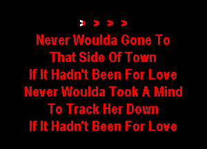 3333

Never Woulda Gone To
That Side Of Town
If It Hadn't Been For Love
Never Woulda Took A Mind
To Track Her Down
If It Hadn't Been For Love