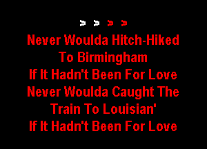 3333

Never Woulda Hitch-Hiked
To Birmingham
If It Hadn't Been For Love
Never Woulda Caught The
Train To Louisian'
If It Hadn't Been For Love