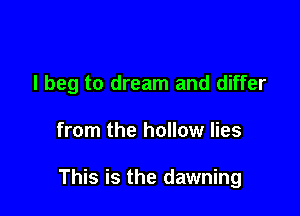 I beg to dream and differ

from the hollow lies

This is the dawning