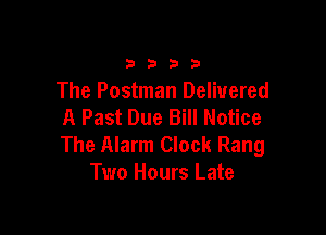 33213

The Postman Delivered
A Past Due Bill Notice

The Alarm Clock Rang
Two Hours Late