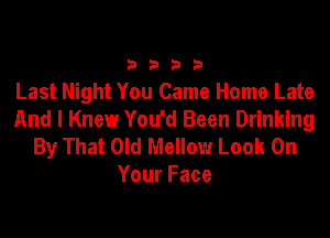 3333

Last Night You Came Home Late
And I Knew You'd Been Drinking

By That Old Mellow Look On
Your Face