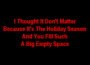 lThought It Don't Matter
Because It's The Holiday Season

And You Fill Such
A Big Empty Space