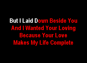 But I Laid Down Beside You
And I Wanted Your Loving

Because Your Love
Makes My Life Complete