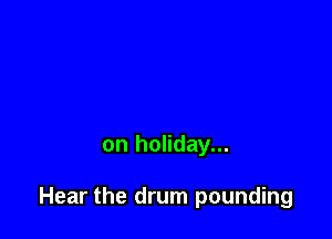 on holiday...

Hear the drum pounding