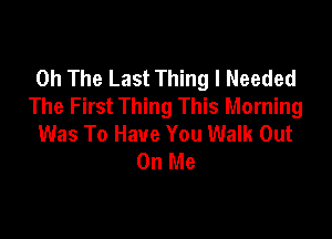 0h The Last Thing I Needed
The First Thing This Morning

Was To Have You Walk Out
On Me