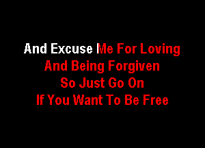 And Excuse Me For Loving
And Being Forgiven

So Just Go On
If You Want To Be Free