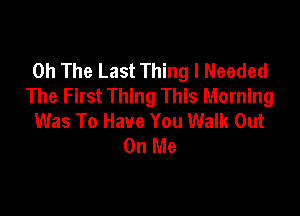 0h The Last Thing I Needed
The First Thing This Morning

Was To Have You Walk Out
On Me