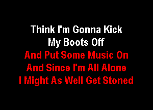 Think I'm Gonna Kick
My Boots Off
And Put Some Music On

And Since I'm All Alone
I Might As Well Get Stoned