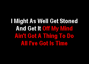 I Might As Well Get Stoned
And Get It Off My Mind

Ain't Got A Thing To Do
All I've Got Is Time