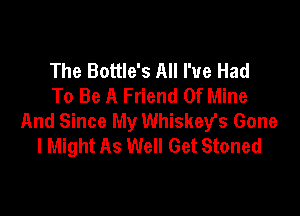 The Bottle's All I've Had
To Be A Friend Of Mine

And Since My Whiskegfs Gone
I Might As Well Get Stoned