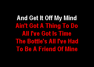 And Get It Off My Mind
Ain't Got A Thing To Do
All I've Got Is Time

The Battle's All I've Had
To Be A Friend Of Mine