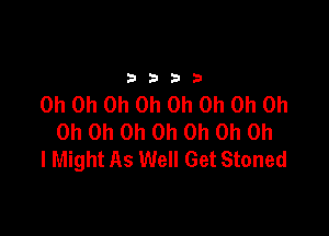 3333

Oh Oh Oh Oh Oh Oh Oh Oh

Oh Oh Oh Oh Oh Oh Oh
I Might As Well Get Stoned