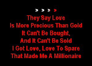 9322!

They Say Love
Is More Precious Than Gold
It Can't Be Bought,

And It Can't Be Sold
I Got Love, Love To Spare
That Made Me A Millionaire