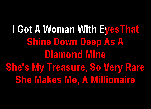 I Got A Woman With EyesThat
Shine Down Deep As A
Diamond Mine

She's My Treasure, So Very Rare
She Makes Me, A Millionaire