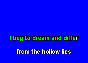 I beg to dream and differ

from the hollow lies