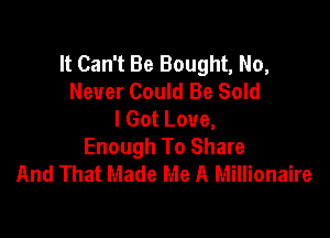 It Can't Be Bought, No,
Never Could Be Sold
I Got Love,

Enough To Share
And That Made Me A Millionaire