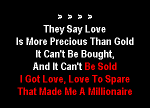 9322!

They Say Love
Is More Precious Than Gold
It Can't Be Bought,

And It Can't Be Sold
I Got Love, Love To Spare
That Made Me A Millionaire