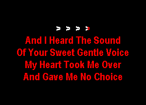 33213

And I Heard The Sound

Of Your Sweet Gentle Voice
My Heart Took Me Over
And Gave Me No Choice