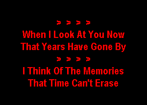 3333

When I Look At You Now
That Years Have Gone By

3333

I Think Of The Memories
That Time Can't Erase