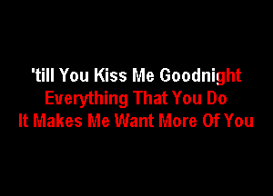 'till You Kiss Me Goodnight
Everything That You Do

It Makes Me Want More Of You