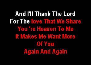 And I'll Thank The Lord
For The love That We Share
You 're Heaven To Me

It Makes Me Want More
OfYou
Again And Again