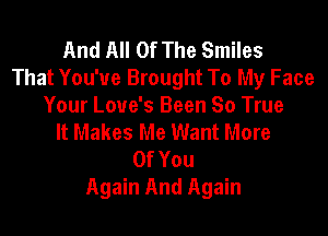 And All Of The Smiles
That You'ue Brought To My Face
Your Love's Been So True

It Makes Me Want More
OfYou
Again And Again