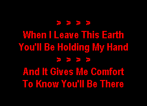 3333

When I Leave This Earth
You'll Be Holding My Hand

3333

And It Gives Me Comfort
To Know You'll Be There