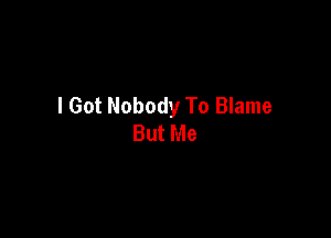 I Got Nobody To Blame

But Me