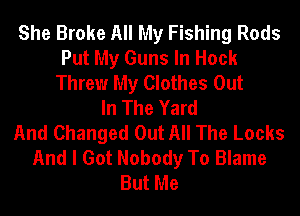 She Broke All My Fishing Rods
Put My Guns In Hock
Threw My Clothes Out
In The Yard
And Changed Out All The Locks
And I Got Nobody To Blame
But Me