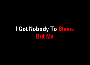 I Got Nobody To Blame

But Me