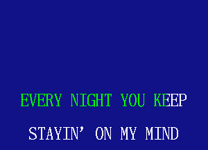 EVERY NIGHT YOU KEEP
STAYIW ON MY MIND