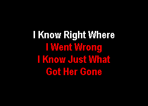 I Know Right Where
I Went Wrong

I Know Just What
Got Her Gone