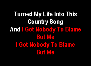 Turned My Life Into This
Country Song
And I Got Nobody To Blame

But Me
I Got Nobody To Blame
But Me