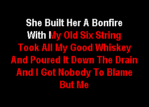 She Built Her A Bonfire
With My Old Six String
Took All My Good Whiskey
And Poured It Down The Drain
And I Got Nobody To Blame
But Me