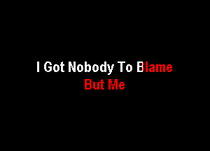 I Got Nobody To Blame

But Me