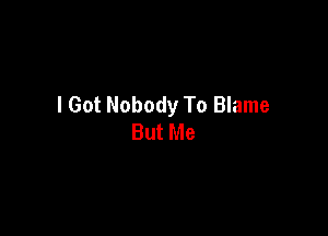 I Got Nobody To Blame

But Me