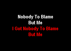 Nobody To Blame
But Me

I Got Nobody To Blame
But Me