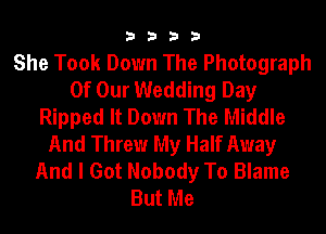 3333

She Took Down The Photograph
Of Our Wedding Day
Ripped It Down The Middle
And Threw My Half Away
And I Got Nobody To Blame
But Me