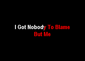 I Got Nobody To Blame

But Me